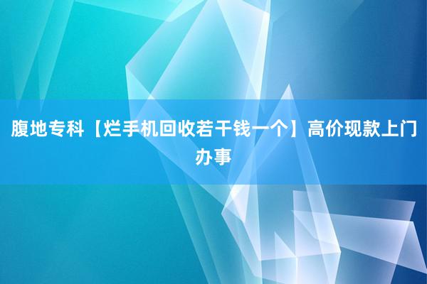 腹地专科【烂手机回收若干钱一个】高价现款上门办事